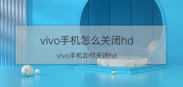 vivo手机怎么关闭hd vivo手机如何关闭hd